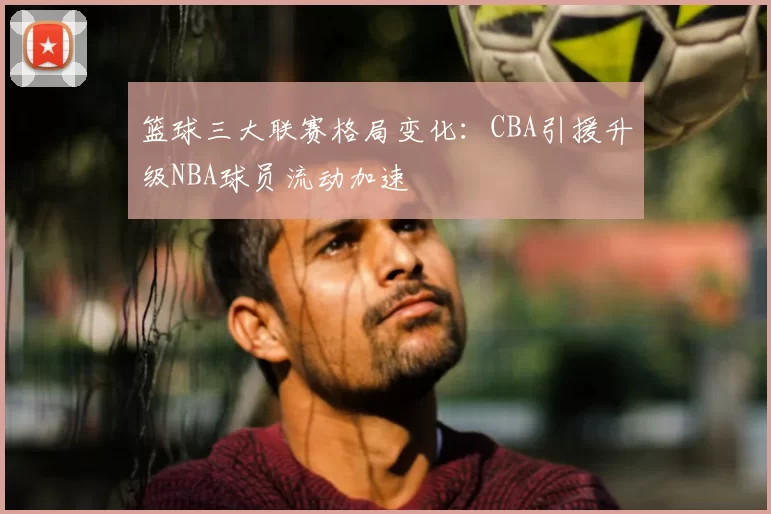 篮球三大联赛格局变化：CBA引援升级NBA球员流动加速