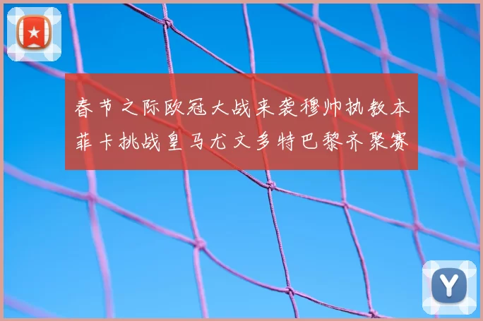 春节之际欧冠大战来袭穆帅执教本菲卡挑战皇马尤文多特巴黎齐聚赛场