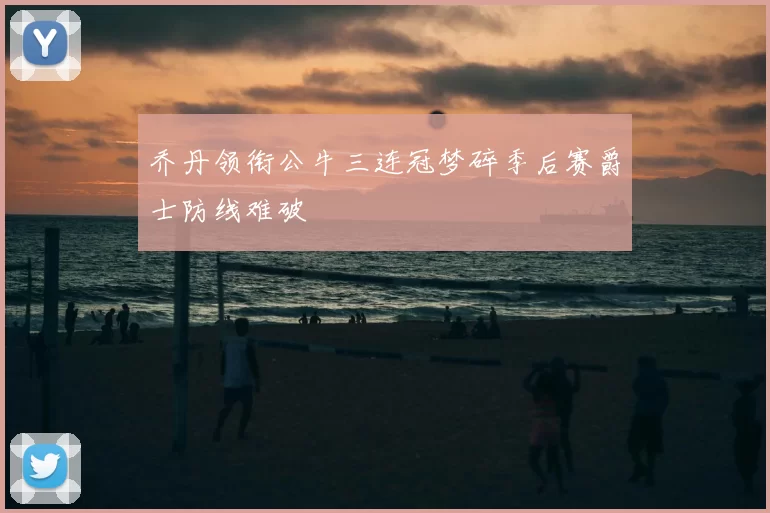 乔丹领衔公牛三连冠梦碎季后赛爵士防线难破