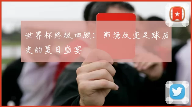 世界杯终极回顾：那场改变足球历史的夏日盛宴