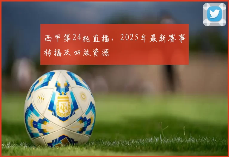 西甲第24轮直播，2025年最新赛事转播及回放资源