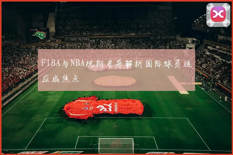 FIBA与NBA规则差异解析国际球员适应成焦点