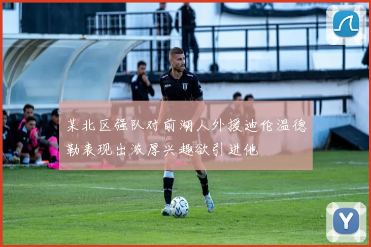 某北区强队对前湖人外援迪伦温德勒表现出浓厚兴趣欲引进他