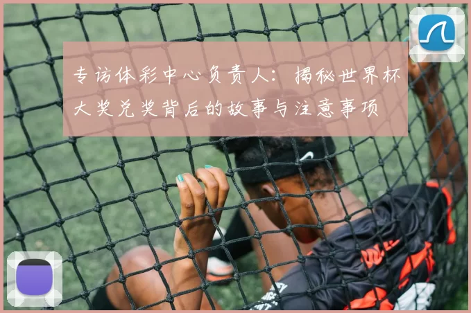 专访体彩中心负责人:揭秘世界杯大奖兑奖背后的故事与注意事项