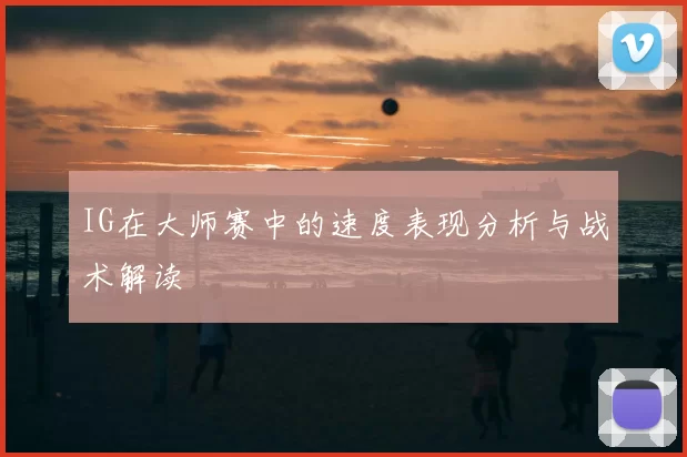 IG在大师赛中的速度表现分析与战术解读