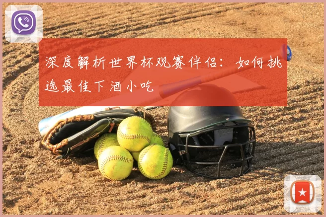 深度解析世界杯观赛伴侣：如何挑选最佳下酒小吃