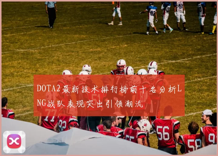 DOTA2最新技术排行榜前十名分析LNG战队表现突出引领潮流
