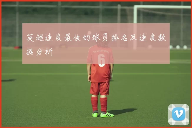英超速度最快的球员排名及速度数据分析