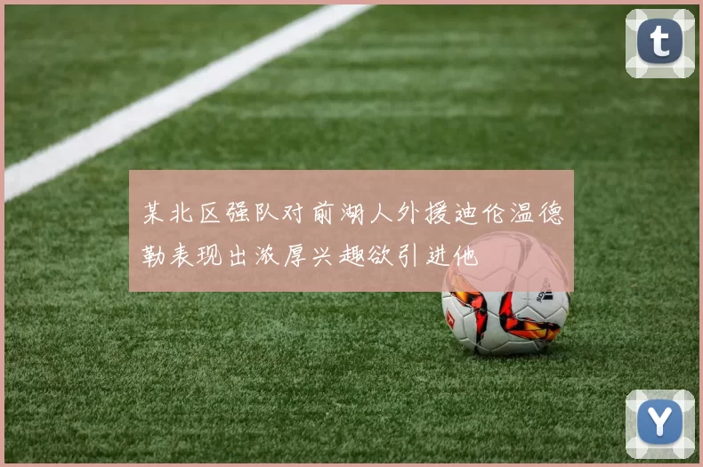 某北区强队对前湖人外援迪伦温德勒表现出浓厚兴趣欲引进他