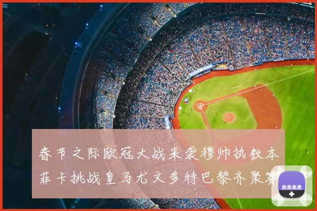 春节之际欧冠大战来袭穆帅执教本菲卡挑战皇马尤文多特巴黎齐聚赛场