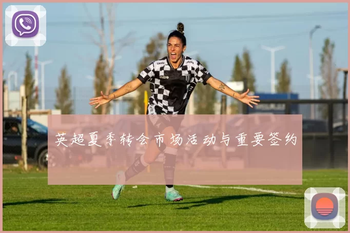 英超夏季转会市场活动与重要签约