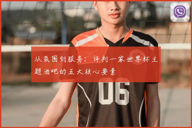 从氛围到服务:评判一家世界杯主题酒吧的五大核心要素