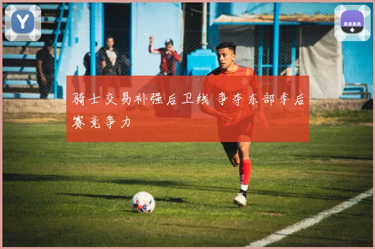 骑士交易补强后卫线 争夺东部季后赛竞争力