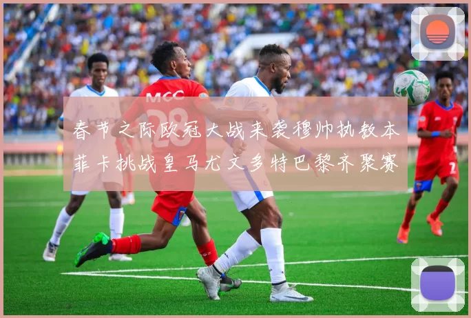 春节之际欧冠大战来袭穆帅执教本菲卡挑战皇马尤文多特巴黎齐聚赛场