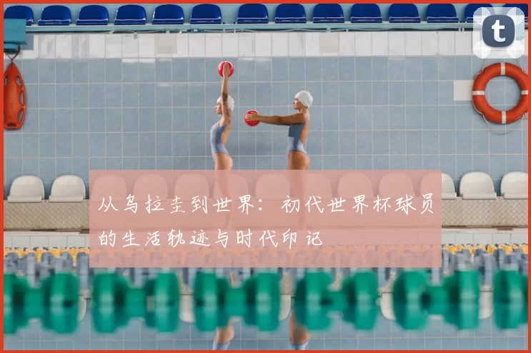 从乌拉圭到世界：初代世界杯球员的生活轨迹与时代印记
