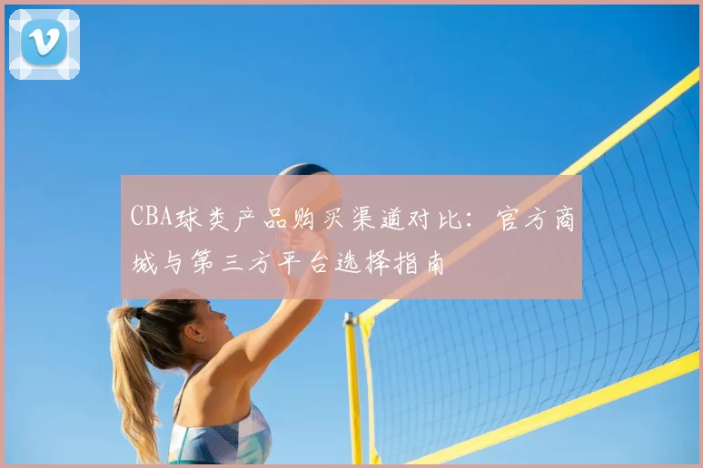 CBA球类产品购买渠道对比:官方商城与第三方平台选择指南