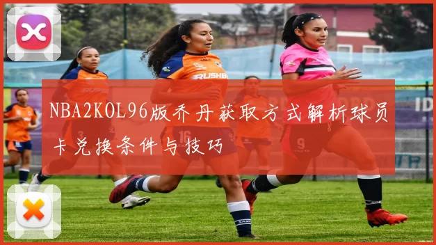 NBA2KOL96版乔丹获取方式解析球员卡兑换条件与技巧