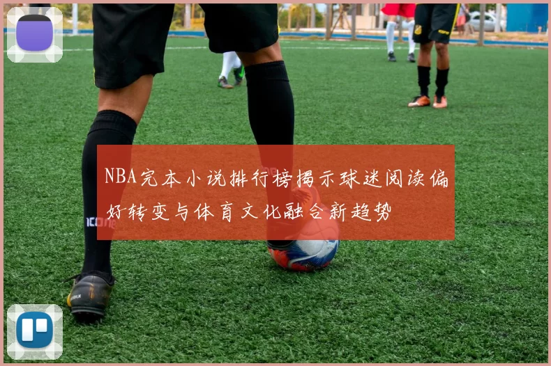 NBA完本小说排行榜揭示球迷阅读偏好转变与体育文化融合新趋势