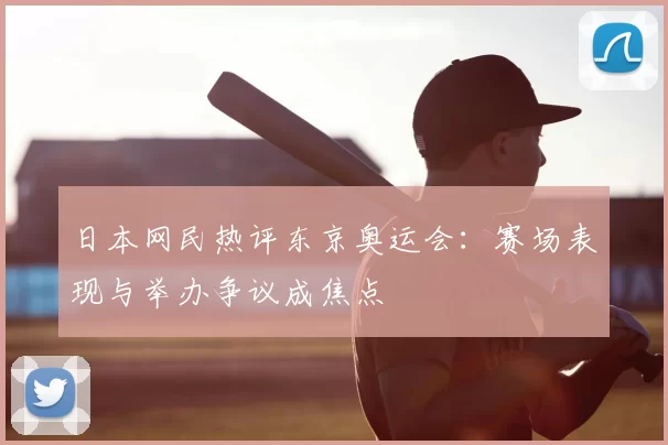 日本网民热评东京奥运会:赛场表现与举办争议成焦点