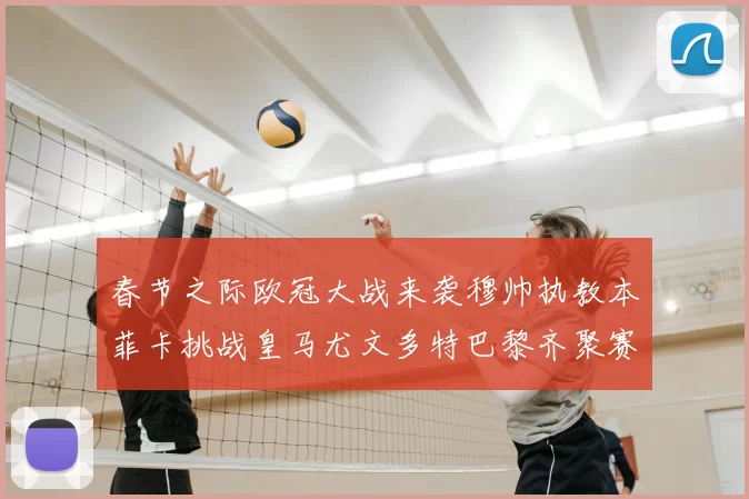 春节之际欧冠大战来袭穆帅执教本菲卡挑战皇马尤文多特巴黎齐聚赛场