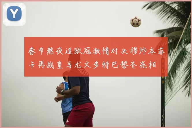 春节熬夜追欧冠激情对决穆帅本菲卡再战皇马尤文多特巴黎齐亮相