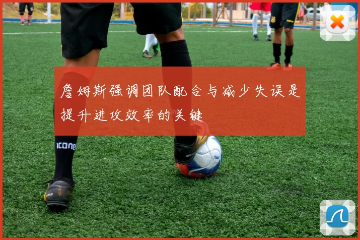 詹姆斯强调团队配合与减少失误是提升进攻效率的关键