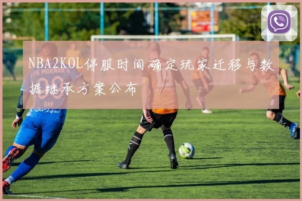 NBA2KOL停服时间确定玩家迁移与数据继承方案公布