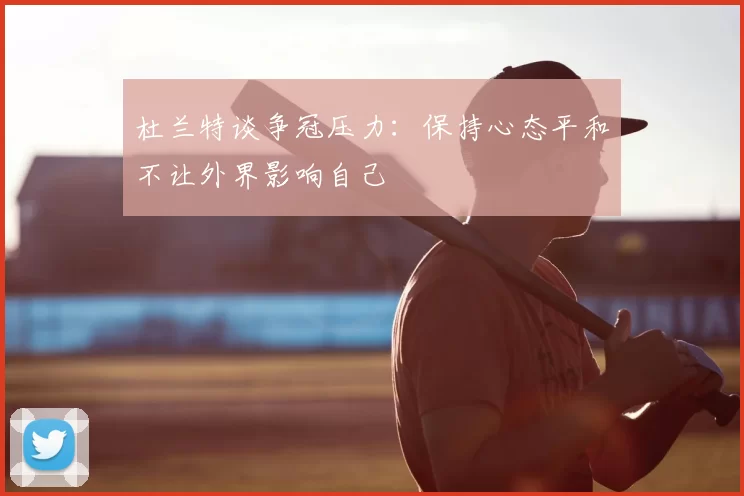 杜兰特谈争冠压力：保持心态平和不让外界影响自己