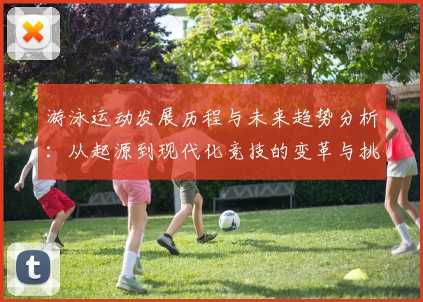 游泳运动发展历程与未来趋势分析：从起源到现代化竞技的变革与挑战