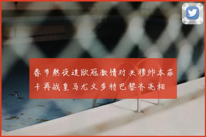 春节熬夜追欧冠激情对决穆帅本菲卡再战皇马尤文多特巴黎齐亮相