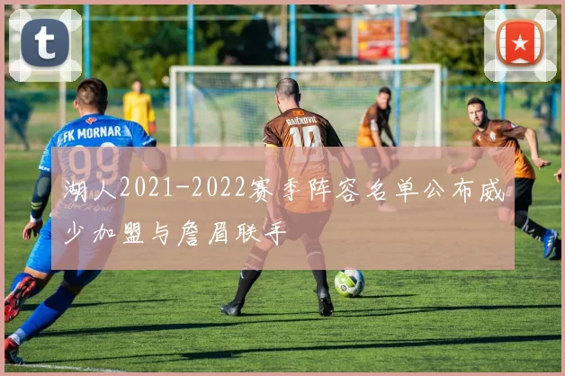 湖人2021-2022赛季阵容名单公布威少加盟与詹眉联手