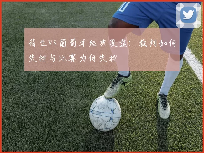 荷兰vs葡萄牙经典复盘：裁判如何失控与比赛为何失控