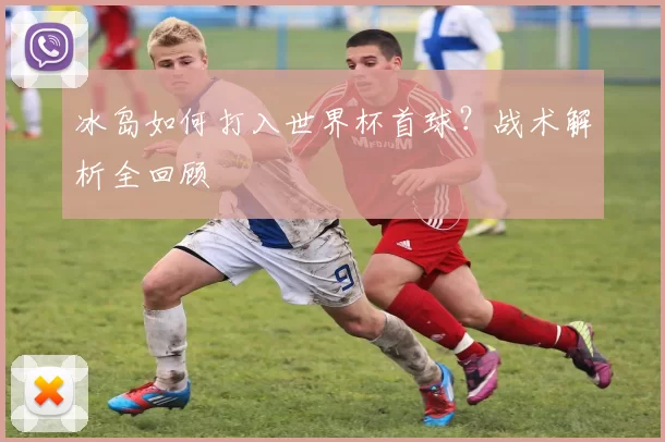 冰岛如何打入世界杯首球?战术解析全回顾