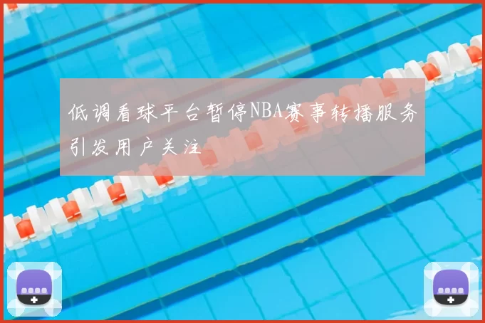 低调看球平台暂停NBA赛事转播服务引发用户关注
