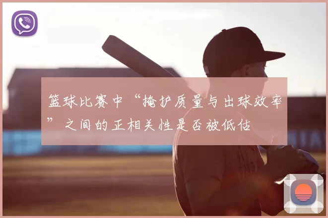 篮球比赛中“掩护质量与出球效率”之间的正相关性是否被低估