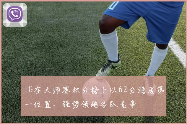 IG在大师赛积分榜上以62分稳居第一位置，强势领跑各队竞争