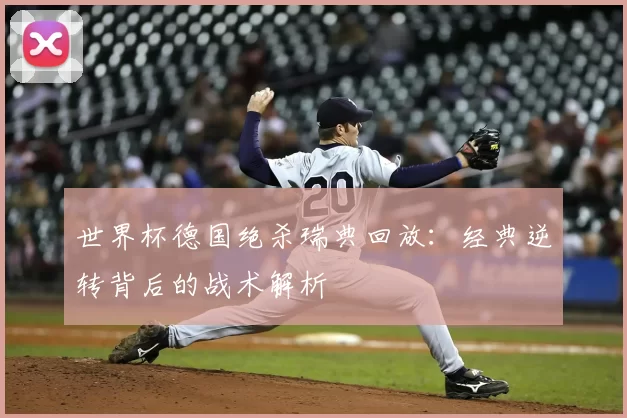 世界杯德国绝杀瑞典回放:经典逆转背后的战术解析