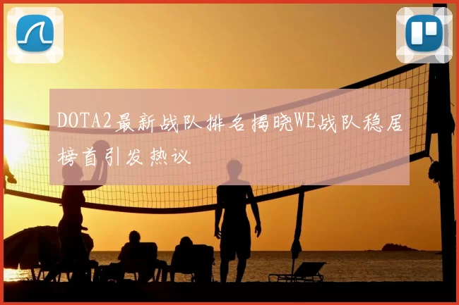 DOTA2最新战队排名揭晓WE战队稳居榜首引发热议