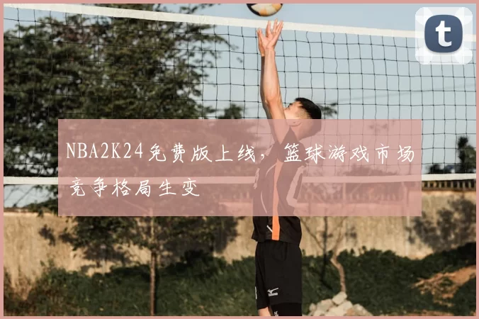 NBA2K24免费版上线，篮球游戏市场竞争格局生变