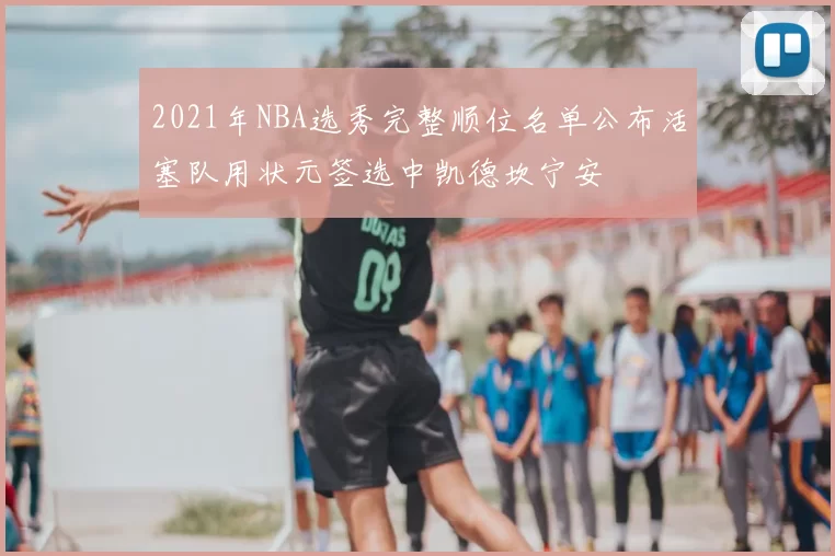 2021年NBA选秀完整顺位名单公布活塞队用状元签选中凯德坎宁安