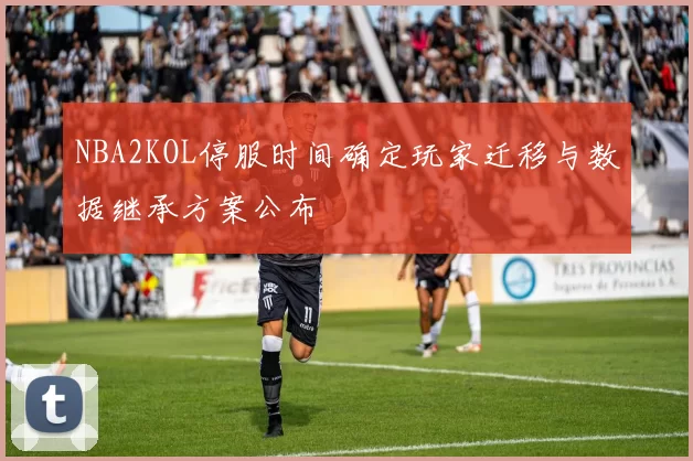 NBA2KOL停服时间确定玩家迁移与数据继承方案公布