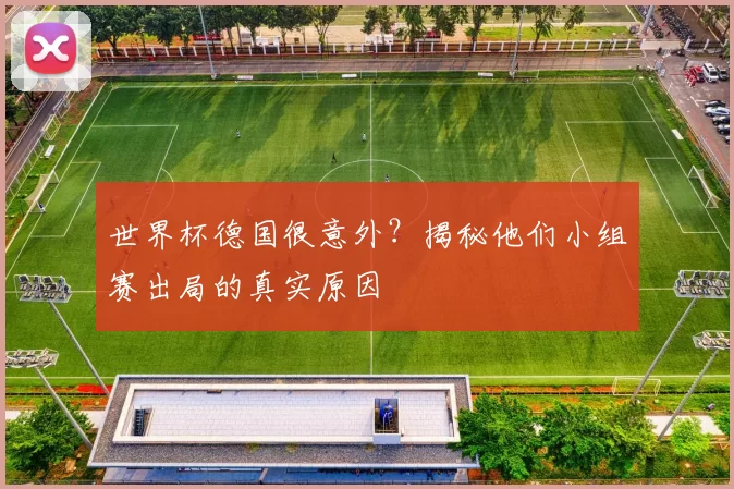 世界杯德国很意外?揭秘他们小组赛出局的真实原因