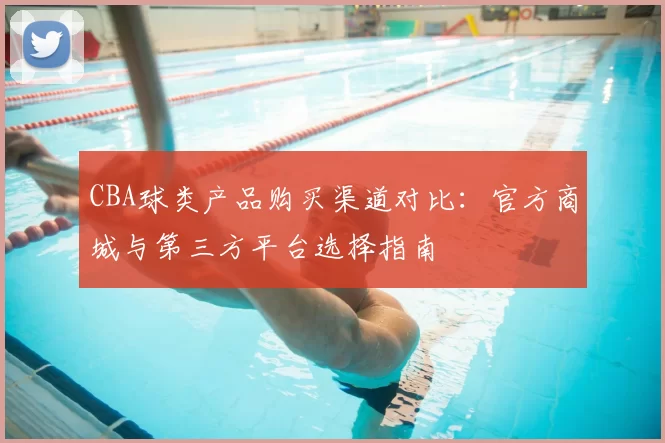 CBA球类产品购买渠道对比:官方商城与第三方平台选择指南