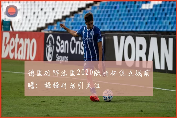 德国对阵法国2020欧洲杯焦点战前瞻:强强对话引关注