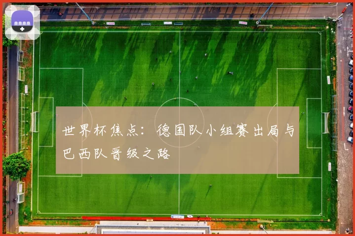 世界杯焦点:德国队小组赛出局与巴西队晋级之路