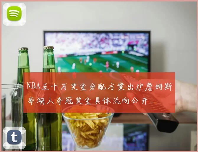 NBA五十万奖金分配方案出炉詹姆斯率湖人夺冠奖金具体流向公开