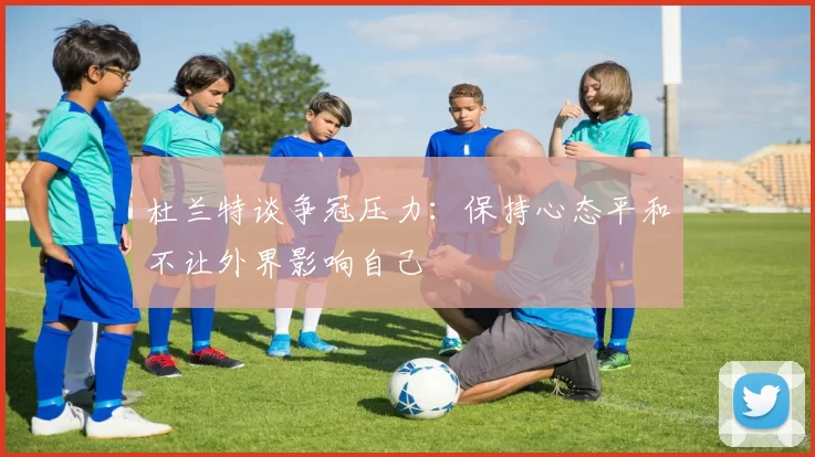 杜兰特谈争冠压力：保持心态平和不让外界影响自己