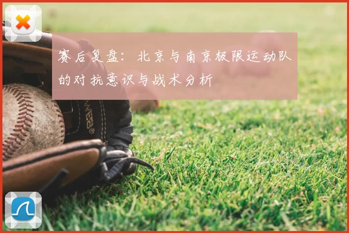 赛后复盘：北京与南京极限运动队的对抗意识与战术分析