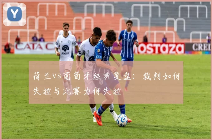 荷兰vs葡萄牙经典复盘:裁判如何失控与比赛为何失控