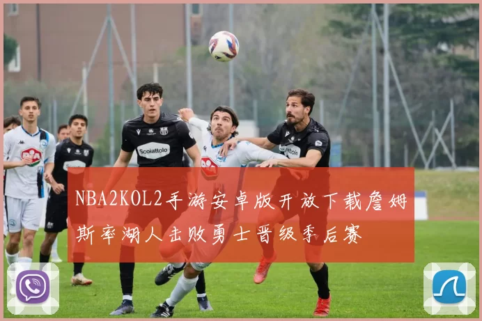 NBA2KOL2手游安卓版开放下载詹姆斯率湖人击败勇士晋级季后赛